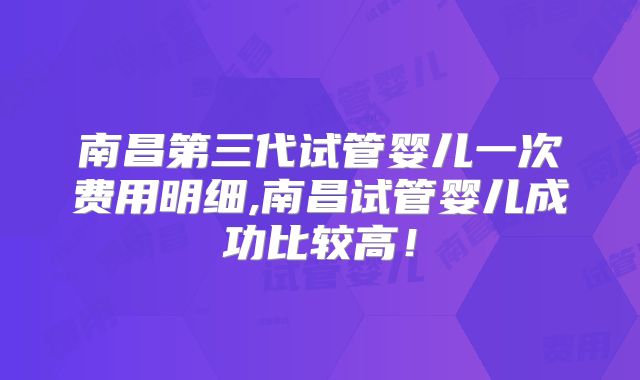 南昌第三代试管婴儿一次费用明细,南昌试管婴儿成功比较高！