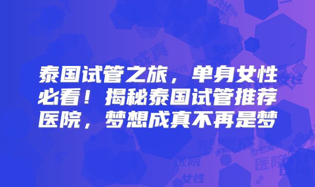 泰国试管之旅，单身女性必看！揭秘泰国试管推荐医院，梦想成真不再是梦