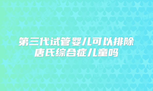 第三代试管婴儿可以排除唐氏综合症儿童吗