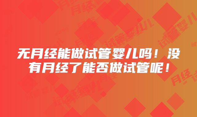 无月经能做试管婴儿吗！没有月经了能否做试管呢！