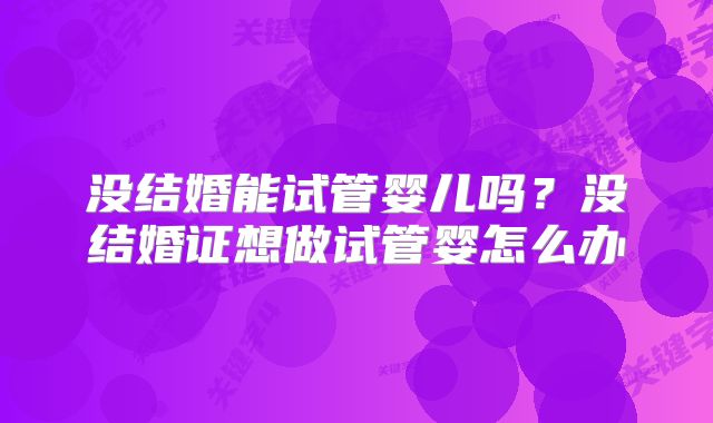 没结婚能试管婴儿吗?没结婚证想做试管婴怎么办