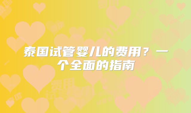 泰国试管婴儿的费用?一个全面的指南