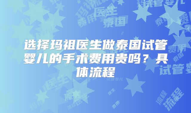 选择玛祖医生做泰国试管婴儿的手术费用贵吗?具体流程