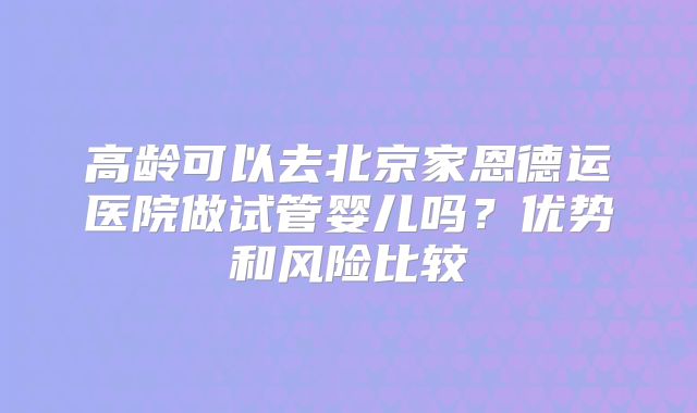 高龄可以去北京家恩德运医院做试管婴儿吗?优势和风险比较