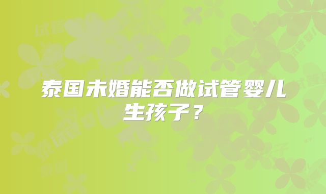 泰国未婚能否做试管婴儿生孩子？