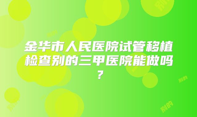 金华市人民医院试管移植检查别的三甲医院能做吗?