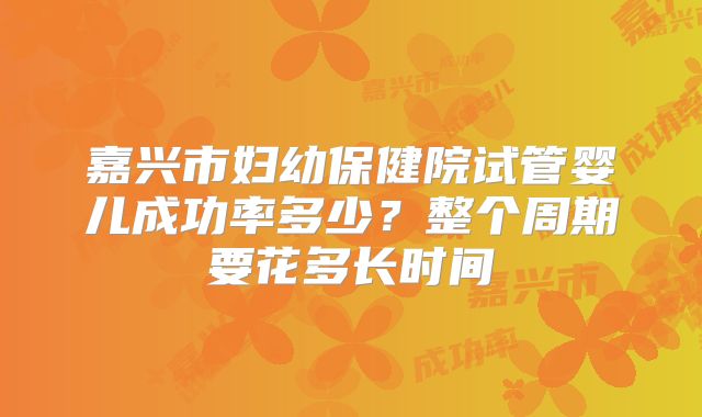 嘉兴市妇幼保健院试管婴儿成功率多少？整个周期要花多长时间