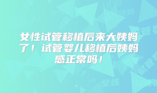 女性试管移植后来大姨妈了！试管婴儿移植后姨妈感正常吗！