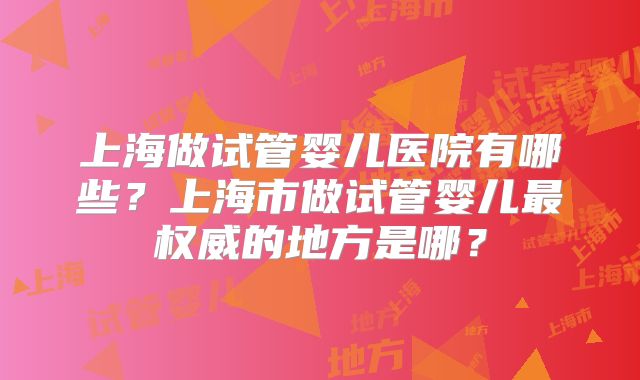 上海做试管婴儿医院有哪些？上海市做试管婴儿最权威的地方是哪？