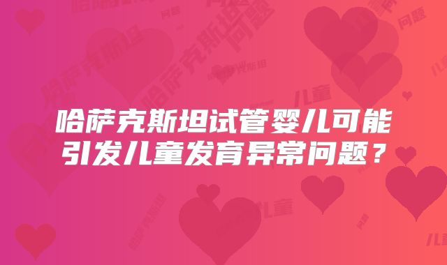哈萨克斯坦试管婴儿可能引发儿童发育异常问题?