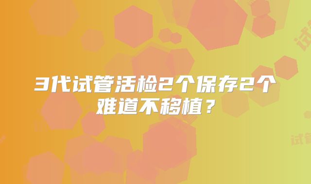 3代试管活检2个保存2个难道不移植?