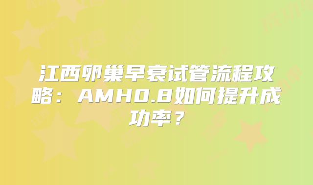 江西卵巢早衰试管流程攻略：AMH0.8如何提升成功率？