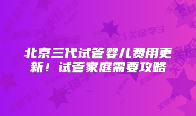 北京三代试管婴儿费用更新！试管家庭需要攻略