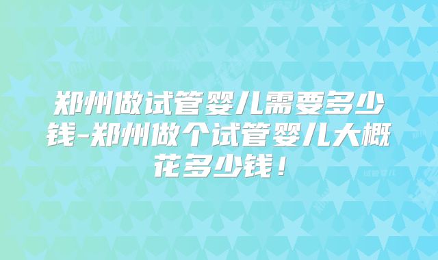 郑州做试管婴儿需要多少钱-郑州做个试管婴儿大概花多少钱！