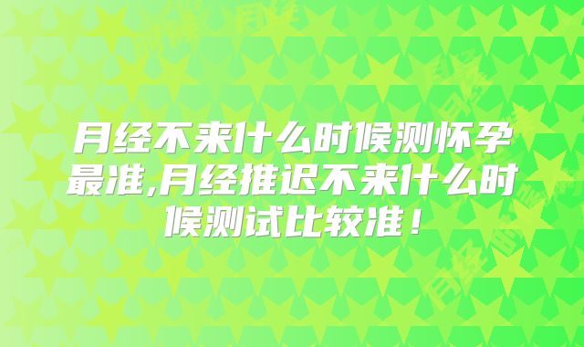 月经不来什么时候测怀孕最准,月经推迟不来什么时候测试比较准！