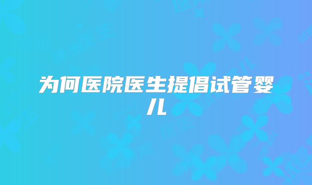 为何医院医生提倡试管婴儿