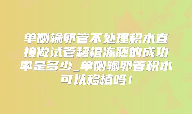 单侧输卵管不处理积水直接做试管移植冻胚的成功率是多少_单侧输卵管积水可以移植吗！