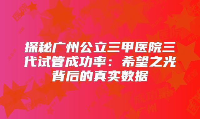 探秘广州公立三甲医院三代试管成功率：希望之光背后的真实数据