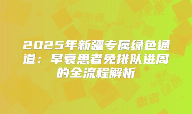 2025年新疆专属绿色通道:早衰患者免排队进周的全流程解析