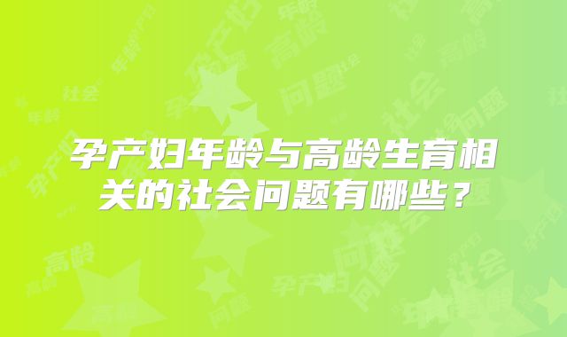 孕产妇年龄与高龄生育相关的社会问题有哪些？