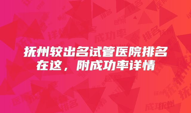 抚州较出名试管医院排名在这，附成功率详情