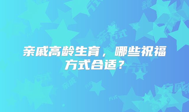 亲戚高龄生育,哪些祝福方式合适?