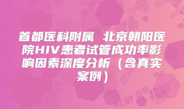 首都医科附属 北京朝阳医院HIV患者试管成功率影响因素深度分析（含真实案例）