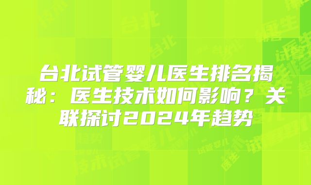 台北试管婴儿医生排名揭秘:医生技术如何影响?关联探讨2024年趋势
