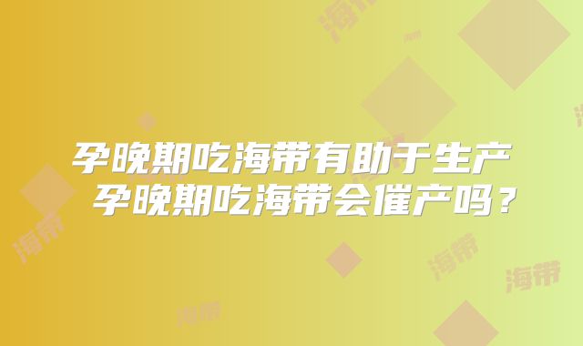 孕晚期吃海带有助于生产 孕晚期吃海带会催产吗？