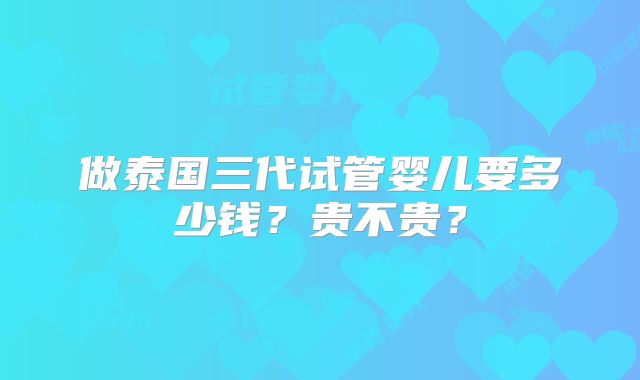 做泰国三代试管婴儿要多少钱?贵不贵?
