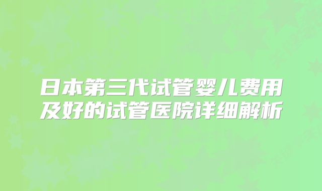 日本第三代试管婴儿费用及好的试管医院详细解析