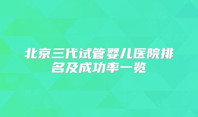 北京三代试管婴儿医院排名及成功率一览