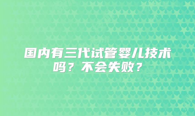 国内有三代试管婴儿技术吗？不会失败？
