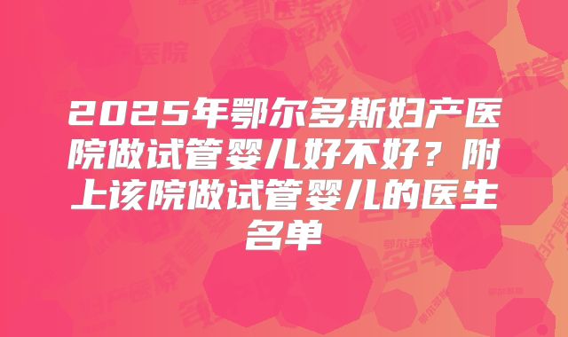 2025年鄂尔多斯妇产医院做试管婴儿好不好?附上该院做试管婴儿的医生名单