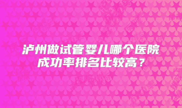 泸州做试管婴儿哪个医院成功率排名比较高？