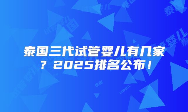 泰国三代试管婴儿有几家?2025排名公布!
