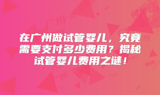 在广州做试管婴儿，究竟需要支付多少费用？揭秘试管婴儿费用之谜！