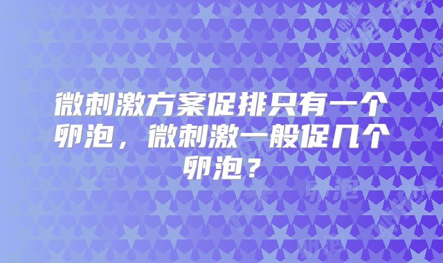 微刺激方案促排只有一个卵泡,微刺激一般促几个卵泡?