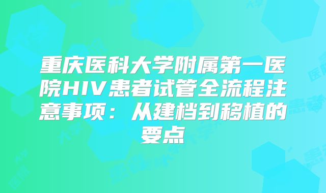 重庆医科大学附属第一医院HIV患者试管全流程注意事项：从建档到移植的要点