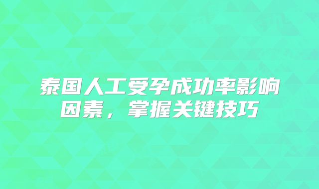 泰国人工受孕成功率影响因素，掌握关键技巧