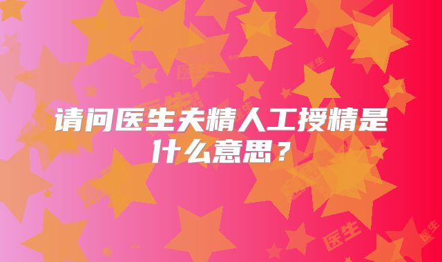 请问医生夫精人工授精是什么意思？