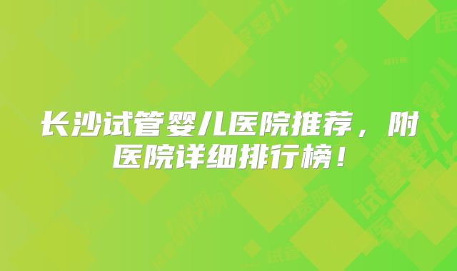 长沙试管婴儿医院推荐，附医院详细排行榜！