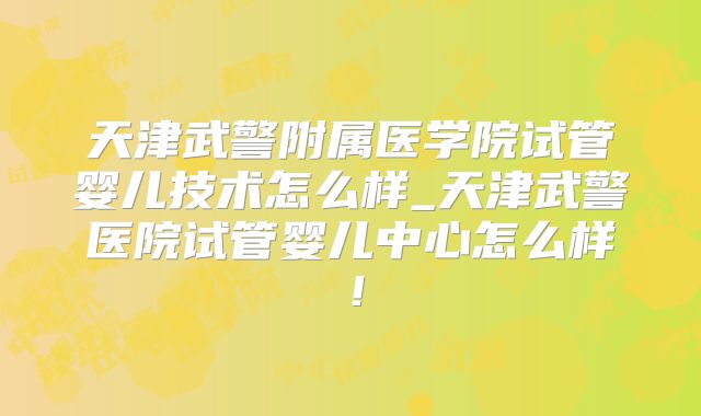 天津武警附属医学院试管婴儿技术怎么样_天津武警医院试管婴儿中心怎么样！
