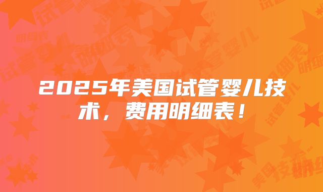 2025年美国试管婴儿技术，费用明细表！
