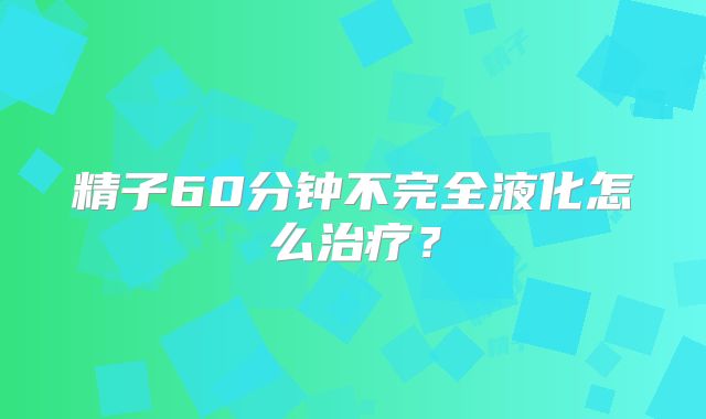 精子60分钟不完全液化怎么治疗？