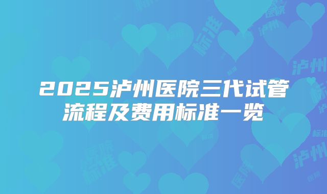 2025泸州医院三代试管流程及费用标准一览