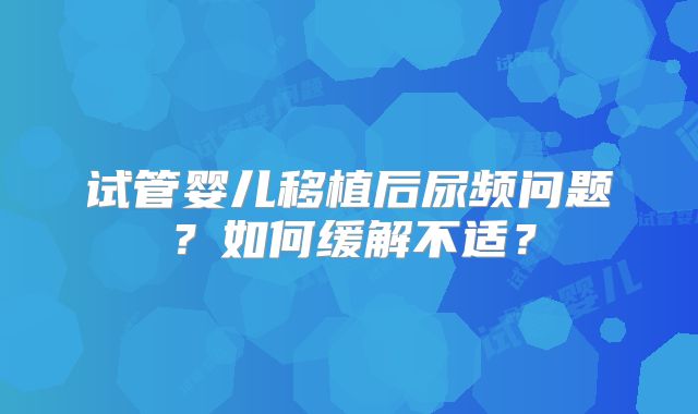 试管婴儿移植后尿频问题?如何缓解不适?