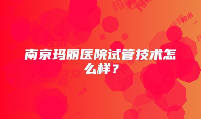 南京玛丽医院试管技术怎么样？