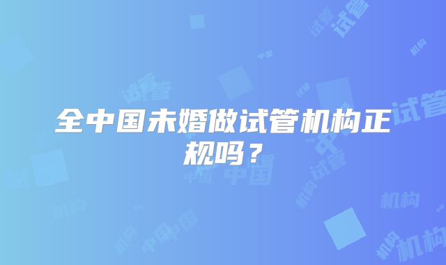 全中国未婚做试管机构正规吗？
