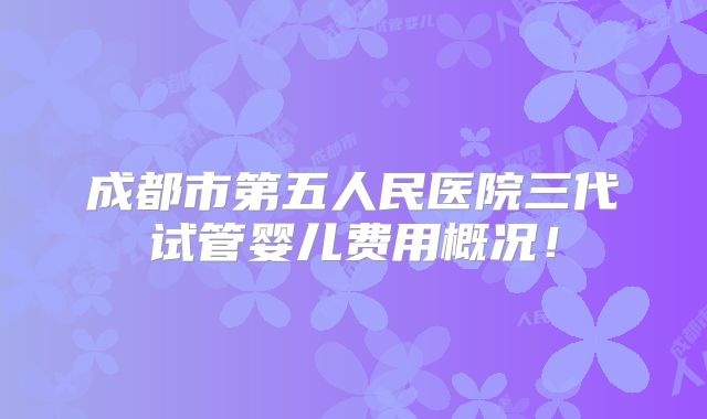 成都市第五人民医院三代试管婴儿费用概况!